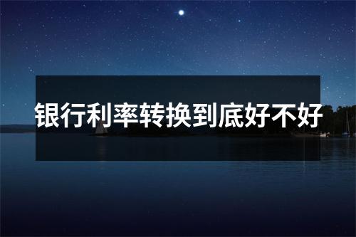 银行利率转换到底好不好