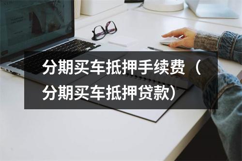 分期买车抵押手续费（分期买车抵押贷款）