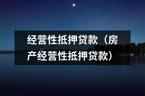 经营性抵押贷款(房产经营性抵押贷款)