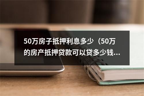 50万房子抵押利息多少（50万的房产抵押贷款可以贷多少钱 利息多少）