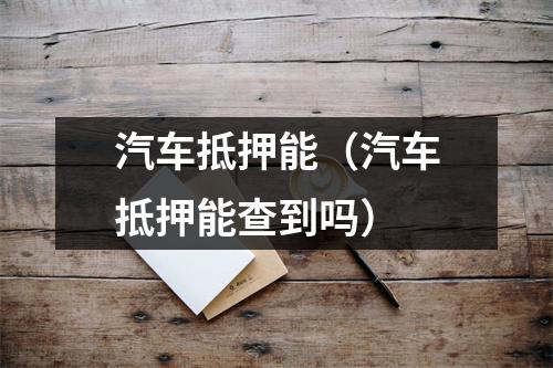 汽车抵押能（汽车抵押能查到吗）