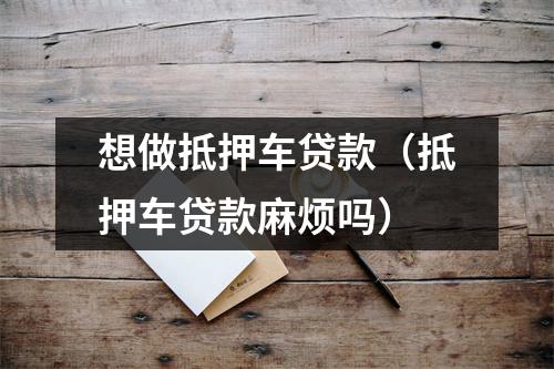 想做抵押车贷款（抵押车贷款麻烦吗）