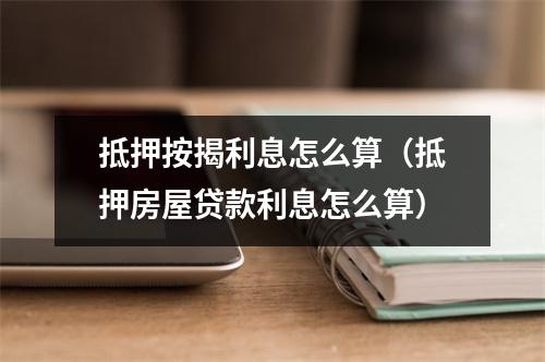 抵押按揭利息怎么算（抵押房屋贷款利息怎么算）