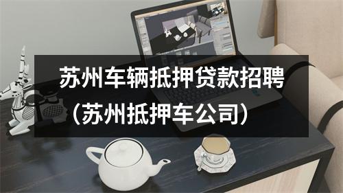 苏州车辆抵押贷款招聘（苏州抵押车公司）
