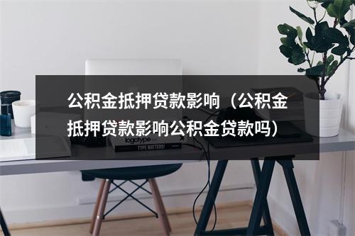 公积金抵押贷款影响（公积金抵押贷款影响公积金贷款吗）