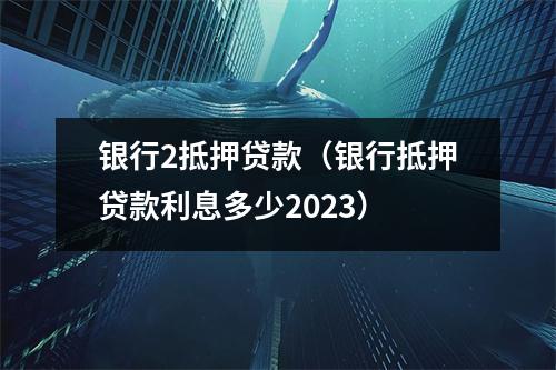 银行2抵押贷款（银行抵押贷款利息多少2023）