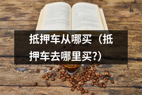 抵押车从哪买（抵押车去哪里买?）