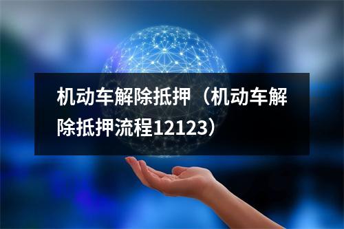 机动车解除抵押（机动车解除抵押流程12123）