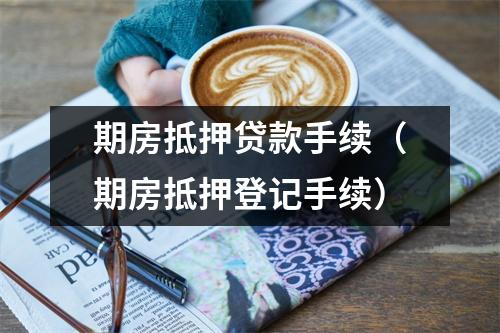 期房抵押贷款手续（期房抵押登记手续）