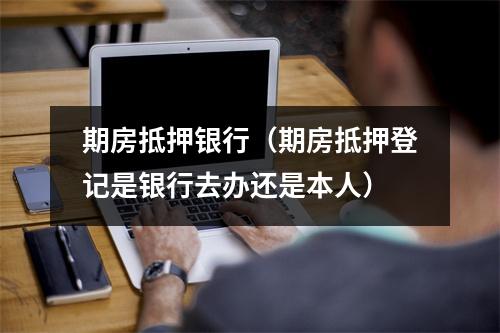 期房抵押银行（期房抵押登记是银行去办还是本人）