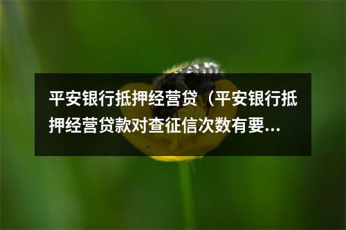 平安银行抵押经营贷（平安银行抵押经营贷款对查征信次数有要求吗）