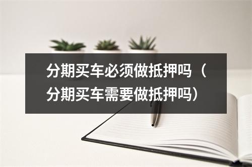 分期买车必须做抵押吗（分期买车需要做抵押吗）