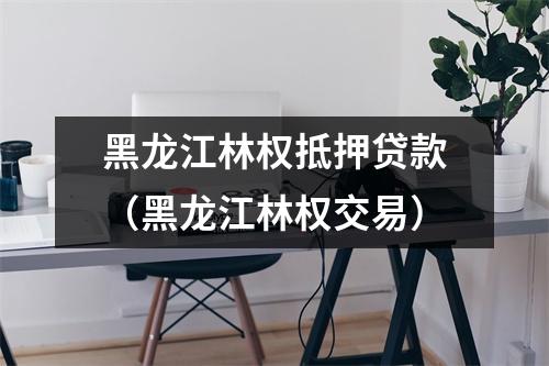 黑龙江林权抵押贷款（黑龙江林权交易）