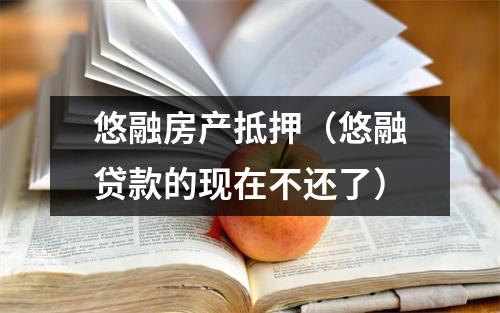 悠融房产抵押（悠融贷款的现在不还了）