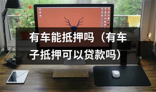 有车能抵押吗（有车子抵押可以贷款吗）