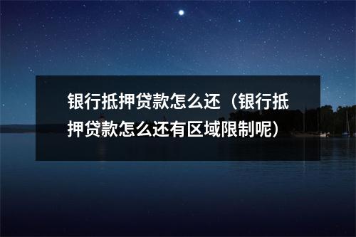 银行抵押贷款怎么还（银行抵押贷款怎么还有区域限制呢）