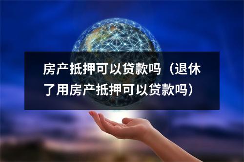房产抵押可以贷款吗（退休了用房产抵押可以贷款吗）