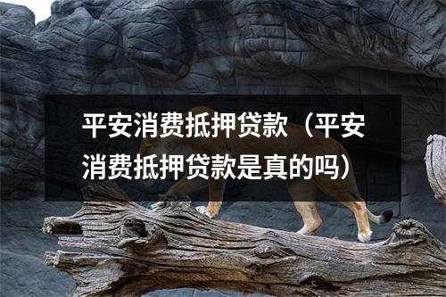 平安消费抵押贷款（平安消费抵押贷款是真的吗）