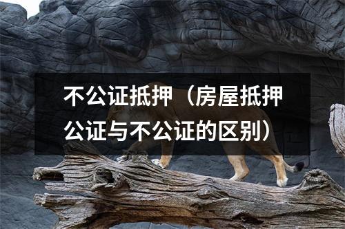 不公证抵押（房屋抵押公证与不公证的区别）