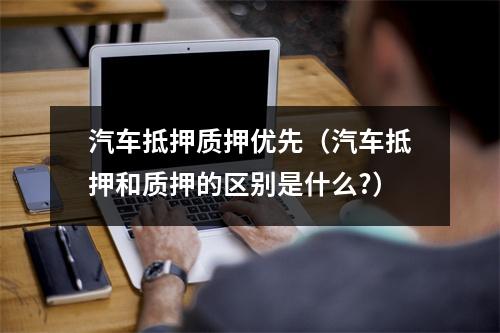 汽车抵押质押优先（汽车抵押和质押的区别是什么?）