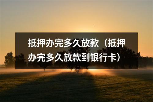 抵押办完多久放款（抵押办完多久放款到银行卡）