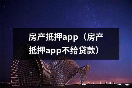 房产抵押app（房产抵押app不给贷款）