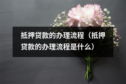 抵押贷款的办理流程（抵押贷款的办理流程是什么）