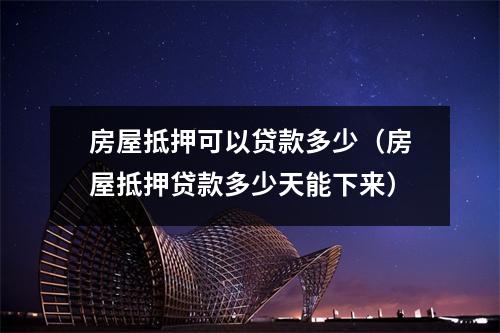 房屋抵押可以贷款多少（房屋抵押贷款多少天能下来）