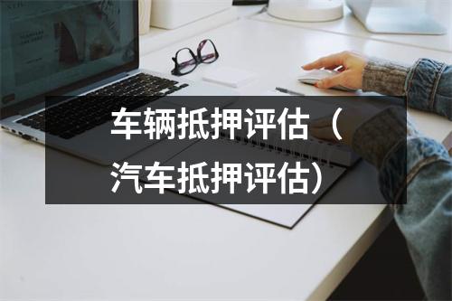 车辆抵押评估（汽车抵押评估）