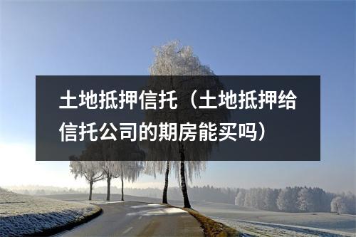 土地抵押信托（土地抵押给信托公司的期房能买吗）