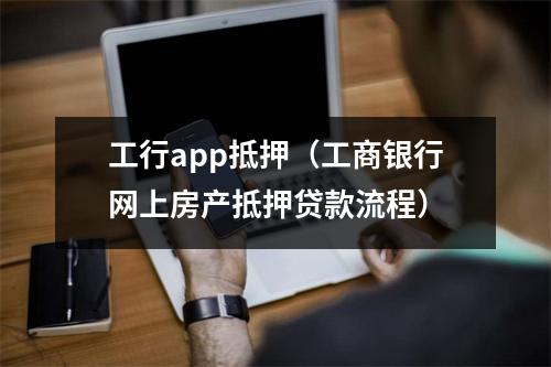工行app抵押（工商银行网上房产抵押贷款流程）