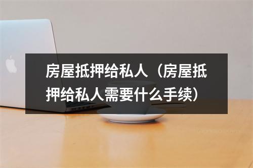 房屋抵押给私人（房屋抵押给私人需要什么手续）