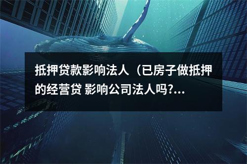 抵押贷款影响法人（已房子做抵押的经营贷 影响公司法人吗?）