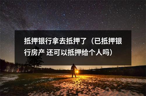 抵押银行拿去抵押了（已抵押银行房产 还可以抵押给个人吗）