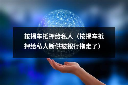 按揭车抵押给私人（按揭车抵押给私人断供被银行拖走了）