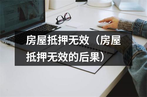 房屋抵押无效（房屋抵押无效的后果）