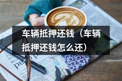 车辆抵押还钱（车辆抵押还钱怎么还）