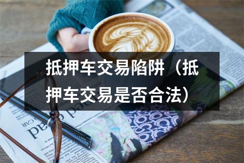 抵押车交易陷阱（抵押车交易是否合法）