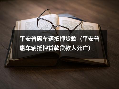 平安普惠车辆抵押贷款（平安普惠车辆抵押贷款贷款人死亡）