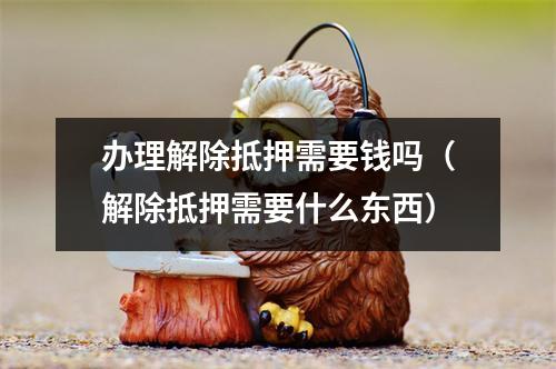 办理解除抵押需要钱吗（解除抵押需要什么东西）