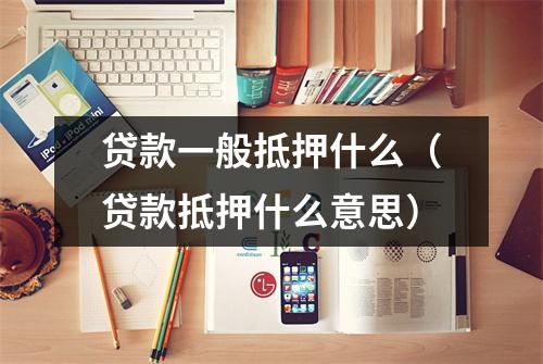 贷款一般抵押什么（贷款抵押什么意思）