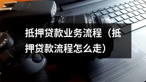 抵押贷款业务流程（抵押贷款流程怎么走）