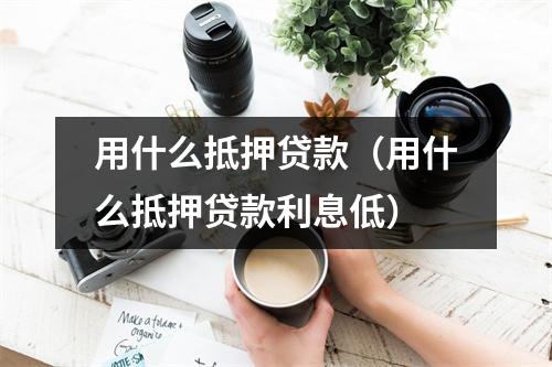用什么抵押贷款（用什么抵押贷款利息低）