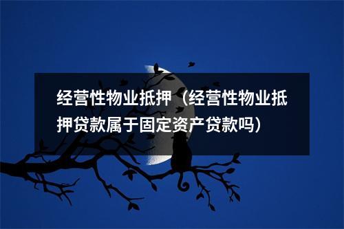 经营性物业抵押（经营性物业抵押贷款属于固定资产贷款吗）