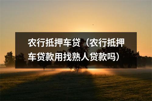 农行抵押车贷（农行抵押车贷款用找熟人贷款吗）