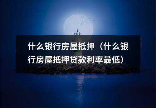 什么银行房屋抵押（什么银行房屋抵押贷款利率最低）