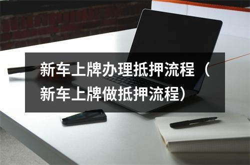 新车上牌办理抵押流程（新车上牌做抵押流程）