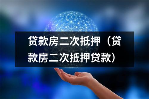 贷款房二次抵押（贷款房二次抵押贷款）