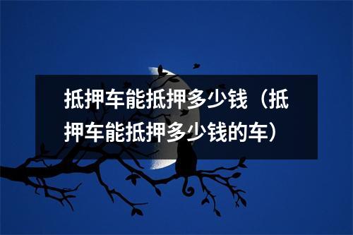 抵押车能抵押多少钱（抵押车能抵押多少钱的车）