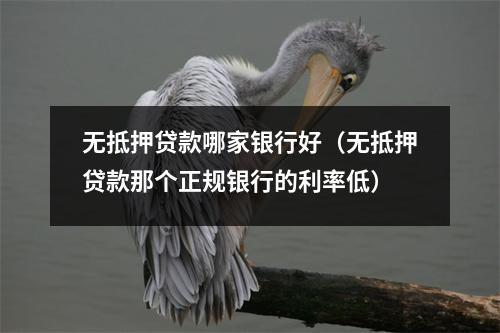 无抵押贷款哪家银行好（无抵押贷款那个正规银行的利率低）